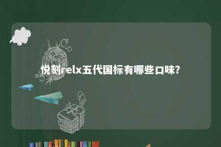 悦刻relx五代国标有哪些口味？ 